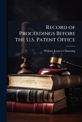 Record of Proceedings Before the U.S. Patent Office - William Francis Channing