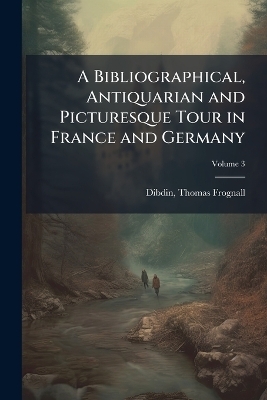 A Bibliographical, Antiquarian and Picturesque Tour in France and Germany - 