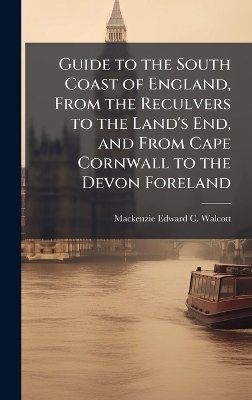Guide to the South Coast of England, From the Reculvers to the Land's End, and From Cape Cornwall to the Devon Foreland - MacKenzie Edward C Walcott
