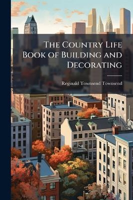 The Country Life Book of Building and Decorating - Reginald Townsend Townsend