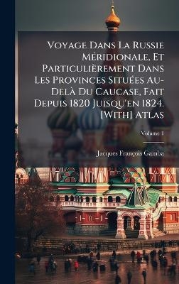 Voyage Dans La Russie M&Atilde;(c)ridionale, Et Particuli&egrave;rement Dans Les Provinces Situ&Atilde;(c)es Au-Del&Atilde; Du Caucase, Fait Depuis 1820 Juisqu'en 1824. [With] Atlas - Jacques Fran&ccedil;ois Gamba