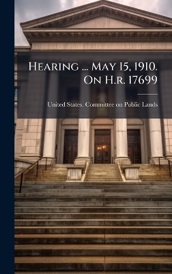 Hearing ... May 15, 1910. On H.r. 17699 - 