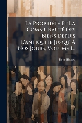 La PropriÃ(c)tÃ(c) Et La CommunautÃ(c) Des Biens Depuis L'antiquitÃ(c) Jusqu' Ã Nos Jours, Volume 1...