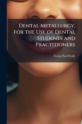 Dental Metallurgy, for the Use of Dental Students and Practitioners - Ewing Paul Brady