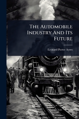 The Automobile Industry And Its Future - Leonard Porter Ayres