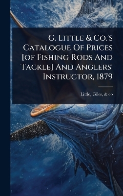 G. Little & Co.'s Catalogue Of Prices [of Fishing Rods And Tackle] And Anglers' Instructor, 1879