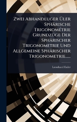 Zwei Abhandluger Ãler Sphärische TrigonomÃ(c)trie GrundzÃ1/4ge Der Sphärischer Trigonometrie Und Allgemeine Sphärischer Trigonometrie...... - Leonhard Euler