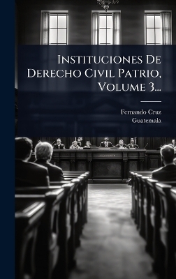 Instituciones De Derecho Civil Patrio, Volume 3... - Fernando Cruz,  Guatemala