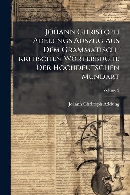 Johann Christoph Adelungs Auszug Aus Dem Grammatisch-kritischen Wörterbuche Der Hochdeutschen Mundart