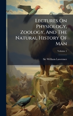 Lectures On Physiology, Zoology, And The Natural History Of Man - Sir William Lawrence
