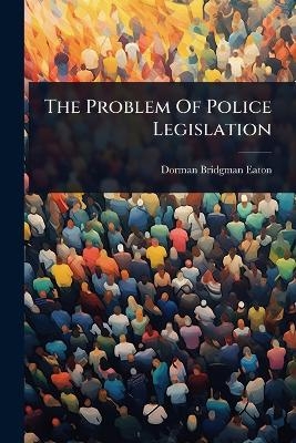 The Problem Of Police Legislation - Dorman Bridgman Eaton