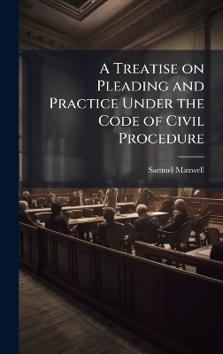 A Treatise on Pleading and Practice Under the Code of Civil Procedure