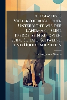 Allgemeines Vieharzneibuch, oder Unterricht, wie der Landmann seine Pferde, sein Rindvieh, seine Schafe, Schweine, und Hunde aufziehen