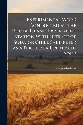 Experimental Work Conducted at the Rhode Island Experiment Station With Nitrate of Soda or Chile Salt-peter as a Fertilizer Upon Acid Soils - Flagg Charles O