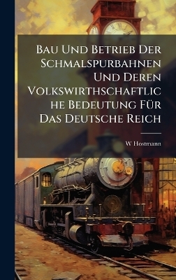 Bau Und Betrieb Der Schmalspurbahnen Und Deren Volkswirthschaftliche Bedeutung F&Atilde;1/4r Das Deutsche Reich - W Hostmann