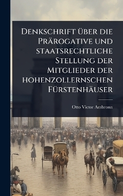 Denkschrift Ã1/4ber die Prärogative und staatsrechtliche Stellung der Mitglieder der hohenzollernschen FÃ1/4rstenhäuser