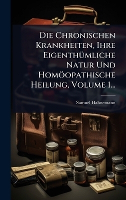 Die Chronischen Krankheiten, Ihre EigenthÃ1/4mliche Natur Und Homöopathische Heilung, Volume 1...