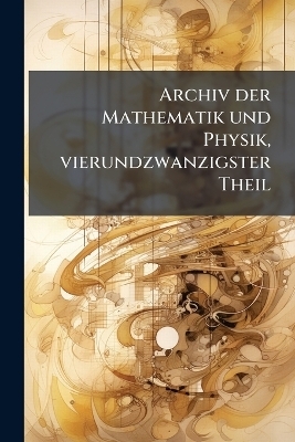 Archiv der Mathematik und Physik, vierundzwanzigster Theil -  Anonymous