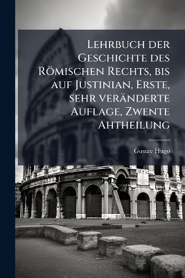 Lehrbuch der Geschichte des R&ouml;mischen Rechts, bis auf Justinian, Erste, sehr ver&auml;nderte Auflage, Zwente Ahtheilung - Gustav Hugo
