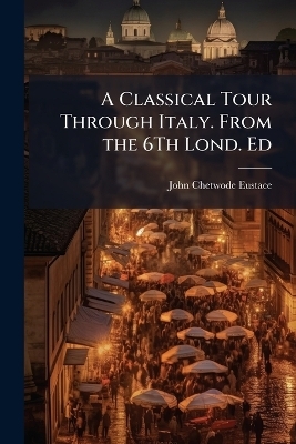 A Classical Tour Through Italy. From the 6Th Lond. Ed