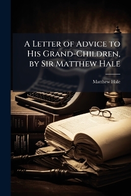 A Letter of Advice to His Grand-Children, by Sir Matthew Hale - Matthew Hale