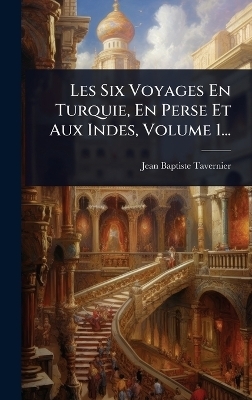 Les Six Voyages En Turquie, En Perse Et Aux Indes, Volume 1...