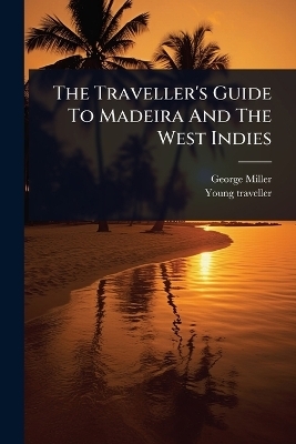 The Traveller's Guide To Madeira And The West Indies - George Miller, Young Traveller