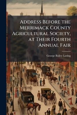 Address Before the Merrimack County Agricultural Society, at Their Fourth Annual Fair - George Bailey Loring