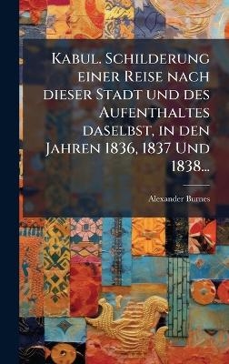 Kabul. Schilderung einer Reise nach dieser Stadt und des Aufenthaltes daselbst, in den Jahren 1836, 1837 Und 1838... - Alexander Burnes
