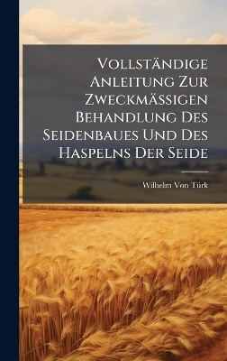 Vollst&auml;ndige Anleitung Zur Zweckm&auml;ssigen Behandlung Des Seidenbaues Und Des Haspelns Der Seide - Wilhelm Von T&atilde;1/4rk