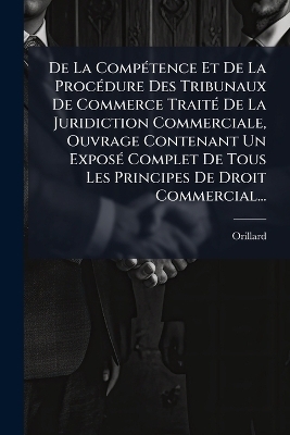 De La Comp&Atilde;(c)tence Et De La Proc&Atilde;(c)dure Des Tribunaux De Commerce Trait&Atilde;(c) De La Juridiction Commerciale, Ouvrage Contenant Un Expos&Atilde;(c) Complet De Tous Les Principes De Droit Commercial... - 