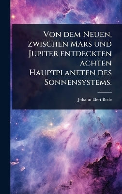 Von dem Neuen, zwischen Mars und Jupiter entdeckten achten Hauptplaneten des Sonnensystems. - Johann Elert Bode