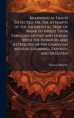 Brahminical Fraud Detected, Or, the Attempts of the Sacerdotal Tribe of India to Invest Their Fabulous Deities and Heroes With the Honours and Attributes of the Christian Messiah Examined, Exposed, and Defeated - Thomas Maurice