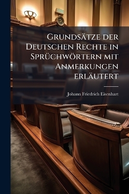 Grunds&auml;tze der Deutschen Rechte in Spr&Atilde;1/4chw&ouml;rtern mit Anmerkungen erl&auml;utert - Johann Friedrich Eisenhart
