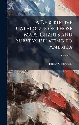 A Descriptive Catalogue of Those Maps, Charts and Surveys Relating to America