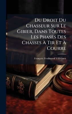 Du Droit Du Chasseur Sur Le Gibier, Dans Toutes Les Phases Des Chasses Ã Tir Et Ã Courre - François-Ferdinand Villequez