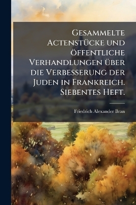 Gesammelte ActenstÃ1/4cke und öffentliche Verhandlungen Ã1/4ber die Verbesserung der Juden in Frankreich. Siebentes Heft.