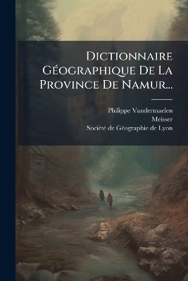 Dictionnaire G&Atilde;(c)ographique De La Province De Namur... - Philippe Vandermaelen,  Meisser
