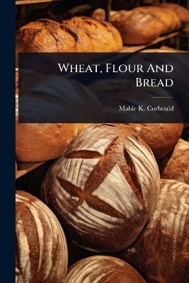 Wheat, Flour And Bread - Mable K Corbould