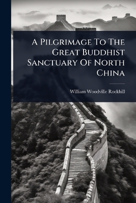 A Pilgrimage To The Great Buddhist Sanctuary Of North China - William Woodville Rockhill