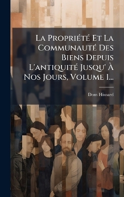 La Propri&Atilde;(c)t&Atilde;(c) Et La Communaut&Atilde;(c) Des Biens Depuis L'antiquit&Atilde;(c) Jusqu' &Atilde; Nos Jours, Volume 1... - Dom Hisoard