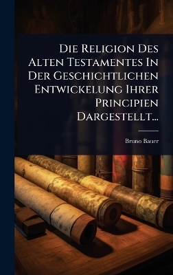 Die Religion Des Alten Testamentes In Der Geschichtlichen Entwickelung Ihrer Principien Dargestellt...