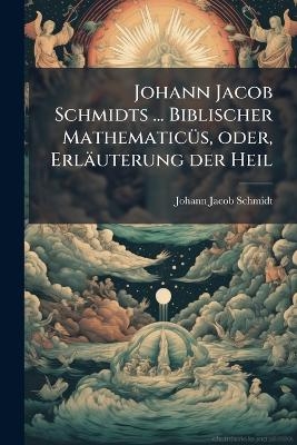 Johann Jacob Schmidts ... Biblischer MathematicÃ1/4s, oder, Erläuterung der Heil