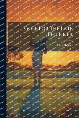 Golf For The Late Beginner - Henry Hughes