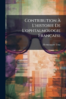 Contribution &Atilde; L'historie De L'ophtalmologie Fran&ccedil;aise - Hermentaire Truc