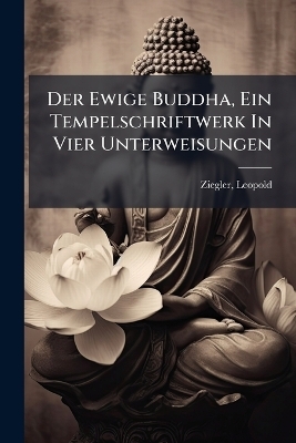 Der Ewige Buddha, Ein Tempelschriftwerk In Vier Unterweisungen - Ziegler Leopold 1881-