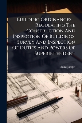 Building Ordinances ... Regulating The Construction And Inspection Of Buildings, Survey And Inspection Of Duties And Powers Of Superintendent - Saint Joseph (Mo )