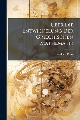 Uber Die Entwickelung Der Griechischen Mathematik - Friedrich Prym