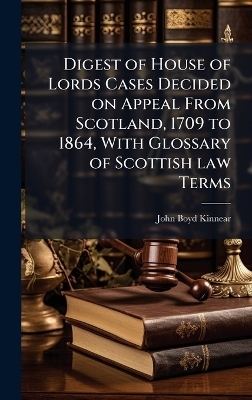 Digest of House of Lords Cases Decided on Appeal From Scotland, 1709 to 1864, With Glossary of Scottish law Terms