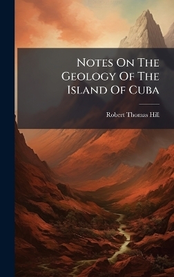 Notes On The Geology Of The Island Of Cuba - Robert Thomas Hill